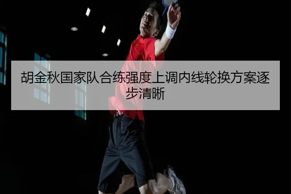 胡金秋国家队合练强度上调内线轮换方案逐步清晰