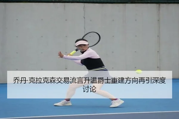 乔丹·克拉克森交易流言升温爵士重建方向再引深度讨论